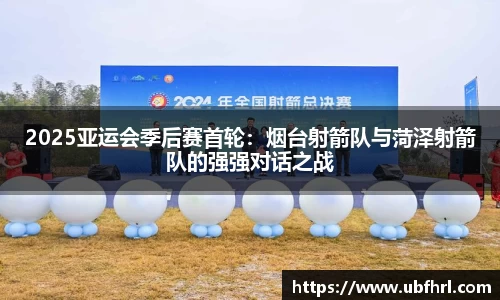 2025亚运会季后赛首轮：烟台射箭队与菏泽射箭队的强强对话之战