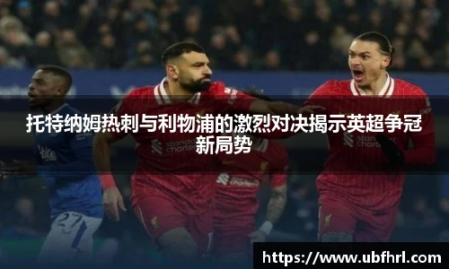 托特纳姆热刺与利物浦的激烈对决揭示英超争冠新局势