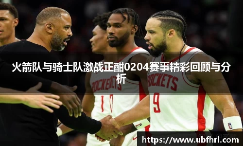 火箭队与骑士队激战正酣0204赛事精彩回顾与分析